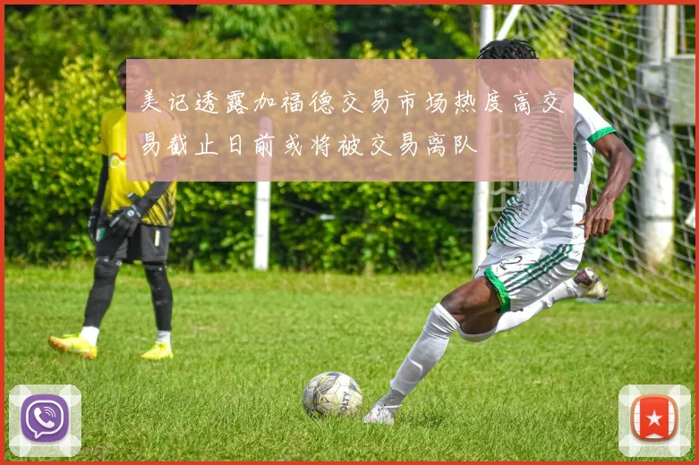 美记透露加福德交易市场热度高交易截止日前或将被交易离队