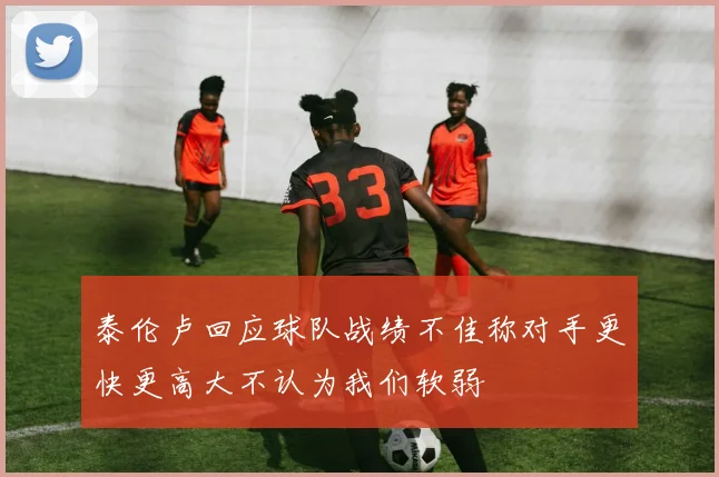 泰伦卢回应球队战绩不佳称对手更快更高大不认为我们软弱