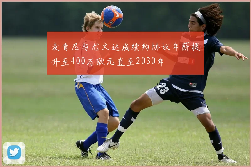 麦肯尼与尤文达成续约协议年薪提升至400万欧元直至2030年