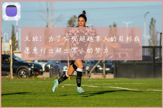 文班：为了实现超越常人的目标我愿意付出超出常人的努力