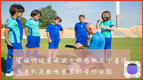 霍福德谈重返波士顿感慨万千喜悦与老队友教练重聚的奇妙体验