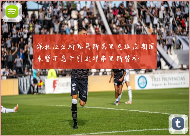 佩杜拉分析路易斯恩里克适应期国米暂不急于引进邓弗里斯替补