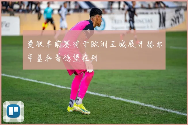 曼联季前赛将于欧洲五城展开赫尔辛基和哥德堡在列