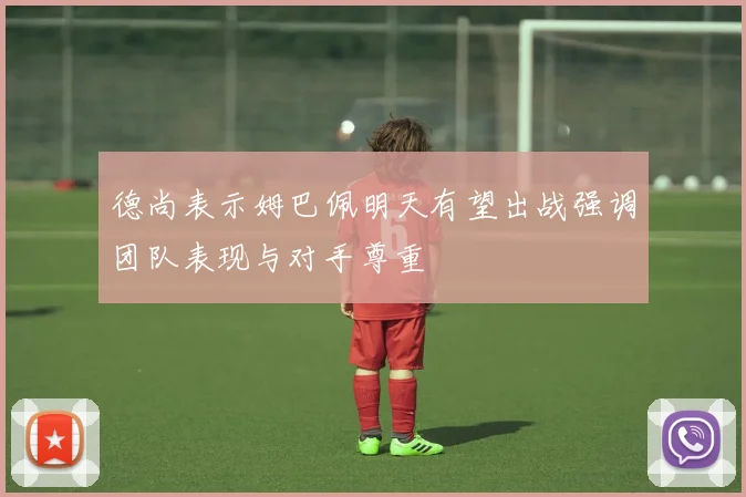 德尚表示姆巴佩明天有望出战强调团队表现与对手尊重