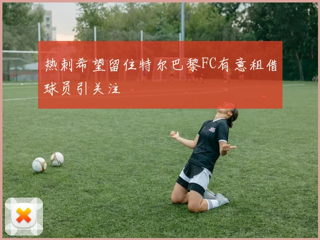 热刺希望留住特尔巴黎FC有意租借球员引关注