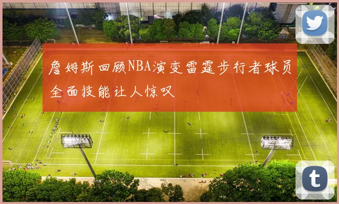 詹姆斯回顾NBA演变雷霆步行者球员全面技能让人惊叹