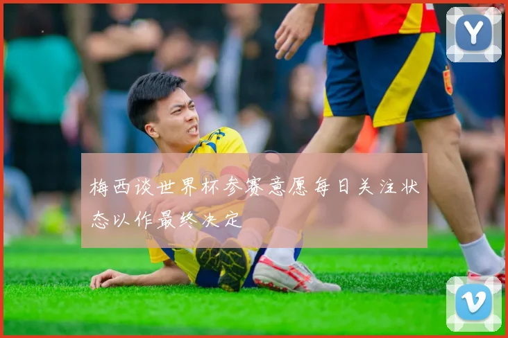 梅西谈世界杯参赛意愿每日关注状态以作最终决定