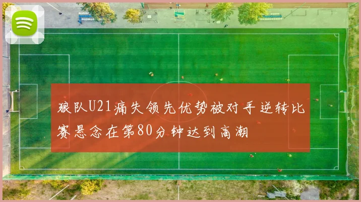 狼队U21痛失领先优势被对手逆转比赛悬念在第80分钟达到高潮