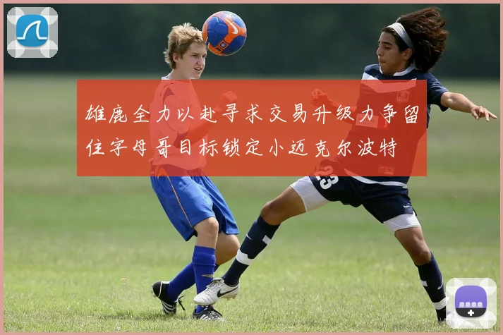 雄鹿全力以赴寻求交易升级力争留住字母哥目标锁定小迈克尔波特