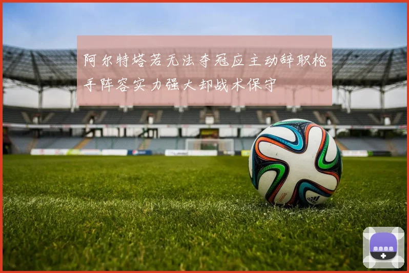 阿尔特塔若无法夺冠应主动辞职枪手阵容实力强大却战术保守