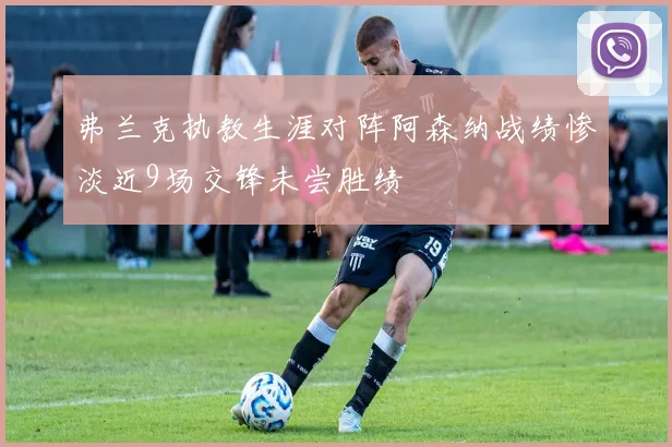 弗兰克执教生涯对阵阿森纳战绩惨淡近9场交锋未尝胜绩