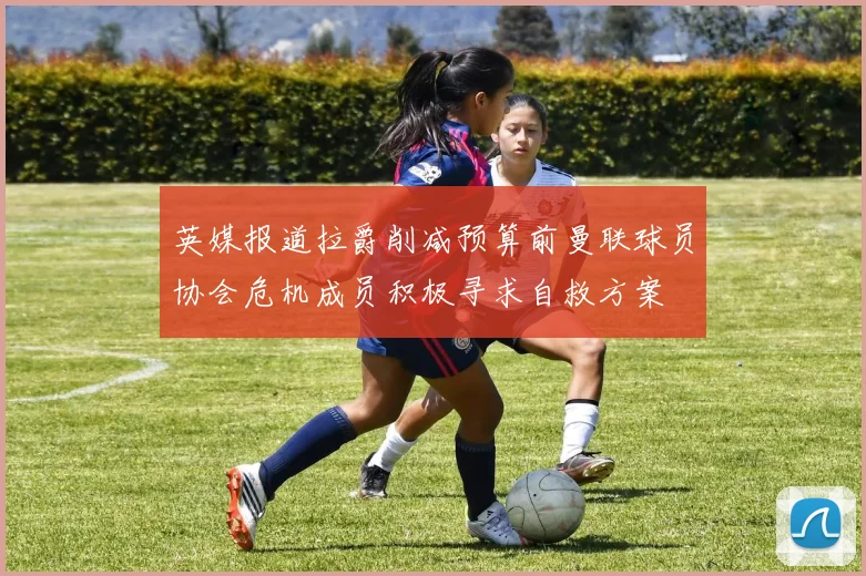 英媒报道拉爵削减预算前曼联球员协会危机成员积极寻求自救方案