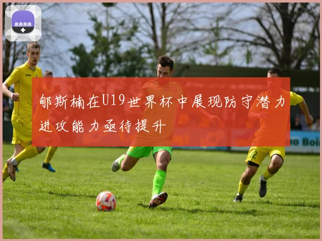 郇斯楠在U19世界杯中展现防守潜力进攻能力亟待提升