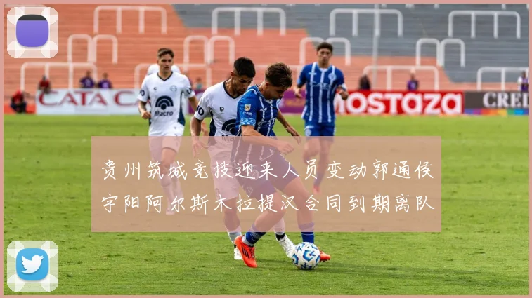 贵州筑城竞技迎来人员变动郭通侯宇阳阿尔斯木拉提汉合同到期离队