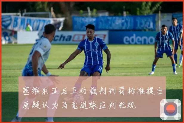 塞维利亚后卫对裁判判罚标准提出质疑认为马竞进球应判犯规