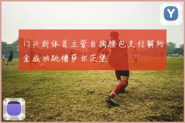 门兴新体育主管自掏腰包支付解约金成功跳槽萨尔茨堡