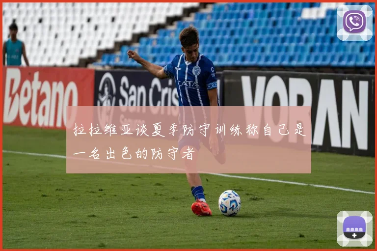 拉拉维亚谈夏季防守训练称自己是一名出色的防守者