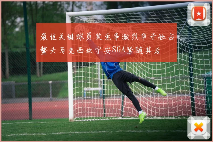 最佳关键球员奖竞争激烈华子独占鳌头马克西坎宁安SGA紧随其后