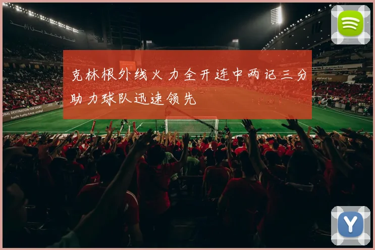 克林根外线火力全开连中两记三分助力球队迅速领先
