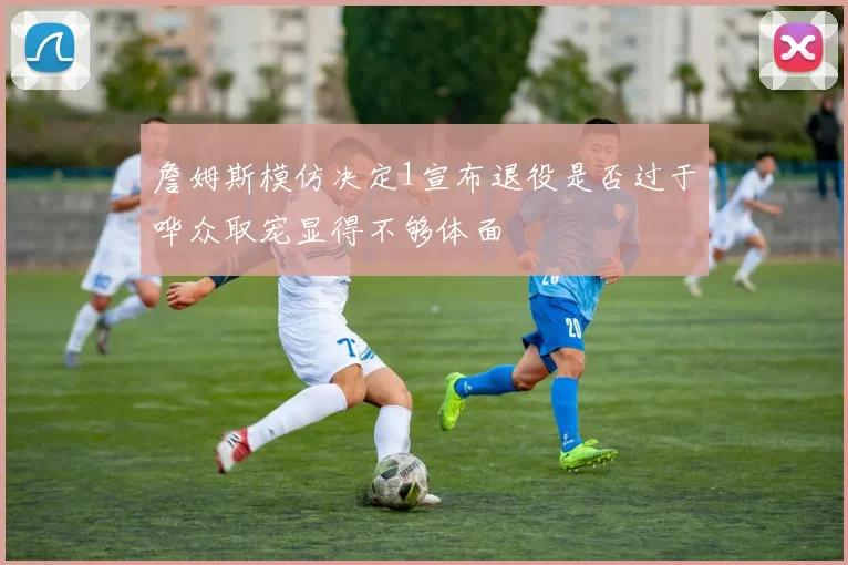 詹姆斯模仿决定1宣布退役是否过于哗众取宠显得不够体面