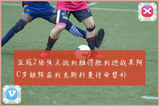 亚冠2场焦点战利雅得胜利迎战果阿C罗缺阵菲利克斯科曼待命替补