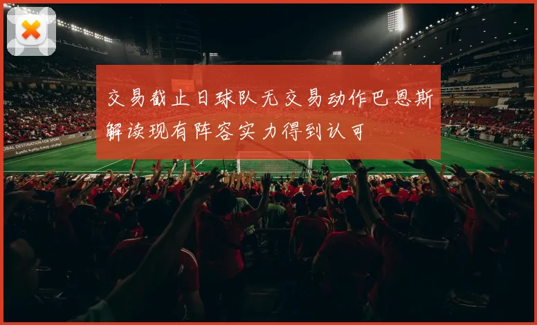 交易截止日球队无交易动作巴恩斯解读现有阵容实力得到认可