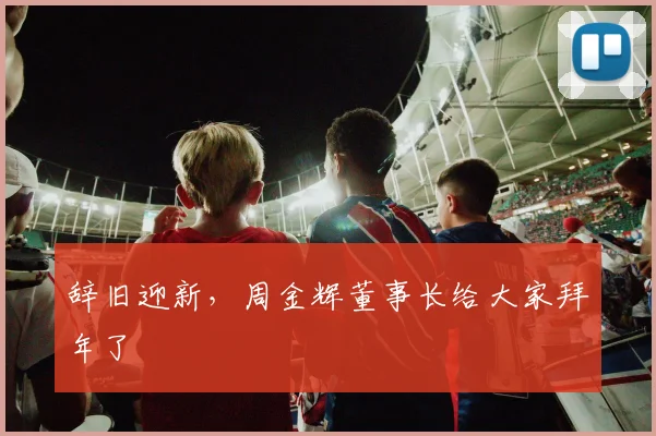 辞旧迎新，周金辉董事长给大家拜年了
