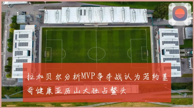 拉加贝尔分析MVP争夺战认为若约基奇健康亚历山大独占鳌头