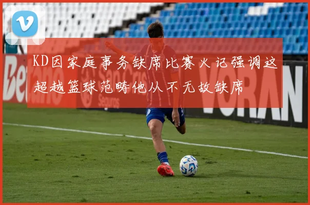 KD因家庭事务缺席比赛火记强调这超越篮球范畴他从不无故缺席