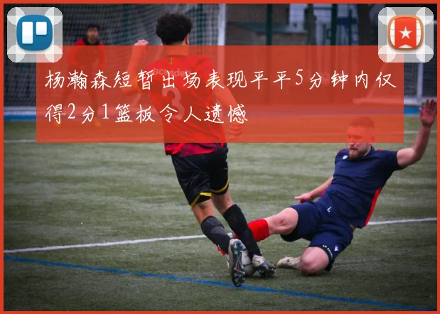 杨瀚森短暂出场表现平平5分钟内仅得2分1篮板令人遗憾