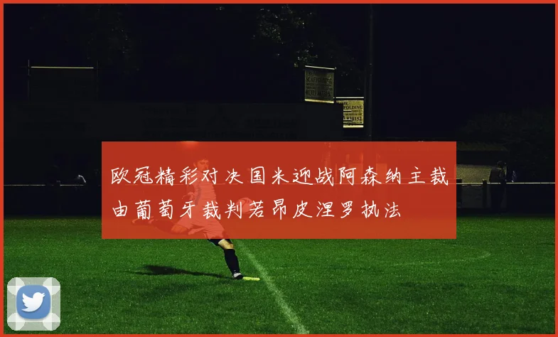 欧冠精彩对决国米迎战阿森纳主裁由葡萄牙裁判若昂皮涅罗执法