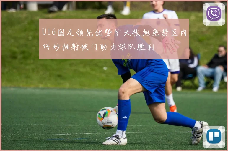U16国足领先优势扩大张旭尧禁区内巧妙抽射破门助力球队胜利