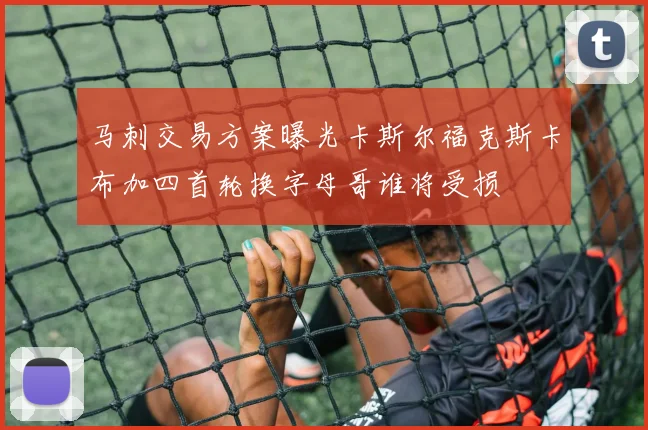 马刺交易方案曝光卡斯尔福克斯卡布加四首轮换字母哥谁将受损