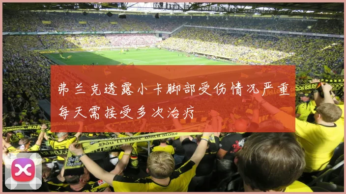 弗兰克透露小卡脚部受伤情况严重每天需接受多次治疗