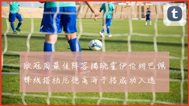 欧冠周最佳阵容揭晓霍伊伦姆巴佩锋线搭档厄德高海于格成功入选