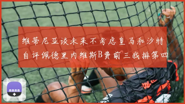 维蒂尼亚谈未来不考虑皇马和沙特自评佩德里内维斯B费前三我排第四