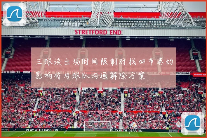 三球谈出场时间限制对找回节奏的影响将与球队沟通解除方案