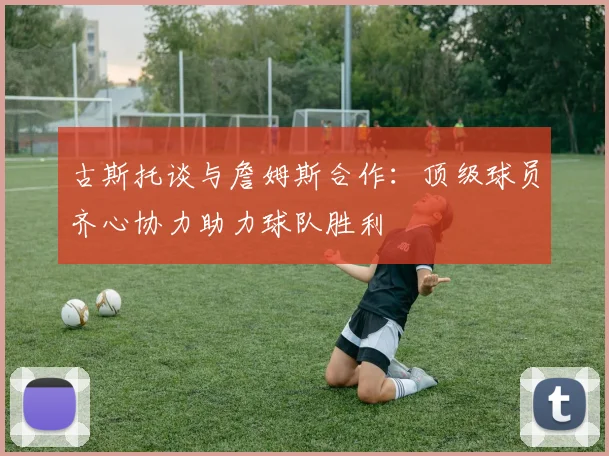 古斯托谈与詹姆斯合作：顶级球员齐心协力助力球队胜利