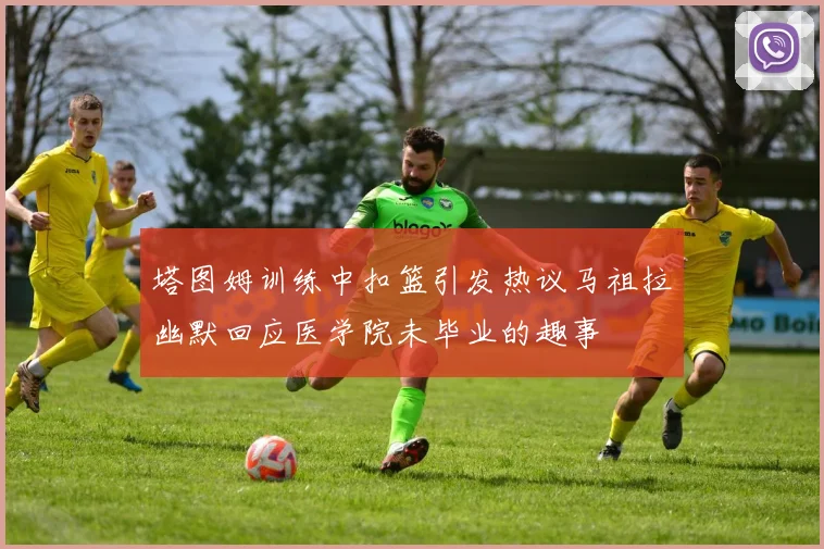 塔图姆训练中扣篮引发热议马祖拉幽默回应医学院未毕业的趣事