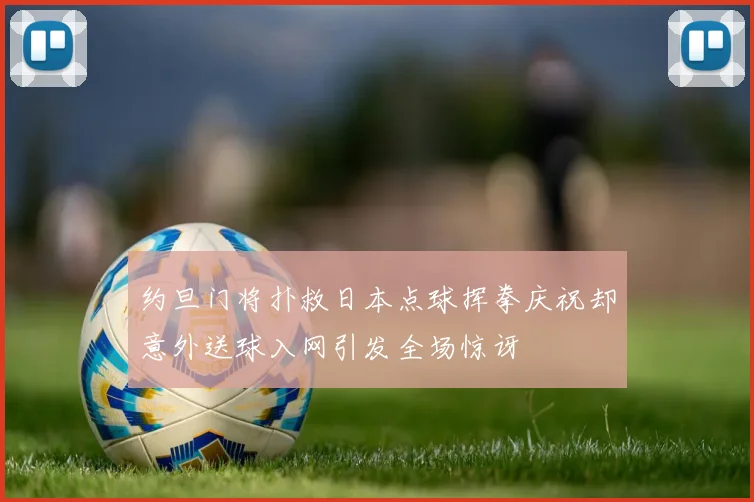 约旦门将扑救日本点球挥拳庆祝却意外送球入网引发全场惊讶