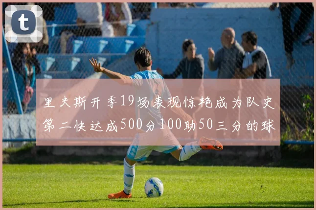 里夫斯开季19场表现惊艳成为队史第二快达成500分100助50三分的球员
