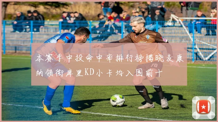 本赛季中投命中率排行榜揭晓麦康纳领衔库里KD小卡均入围前十