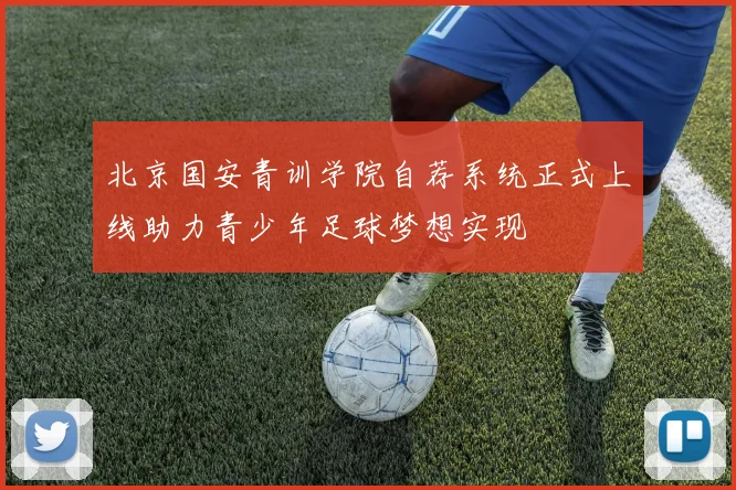 北京国安青训学院自荐系统正式上线助力青少年足球梦想实现