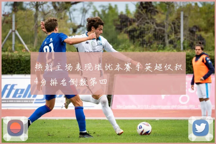 热刺主场表现堪忧本赛季英超仅积4分排名倒数第四