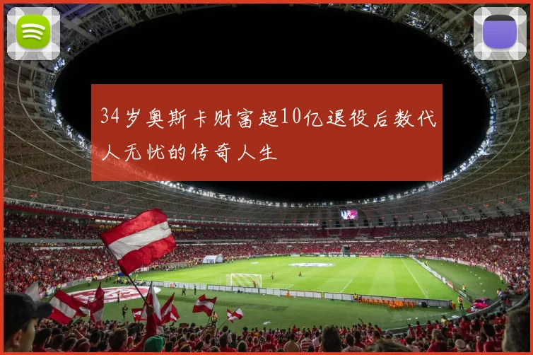 34岁奥斯卡财富超10亿退役后数代人无忧的传奇人生