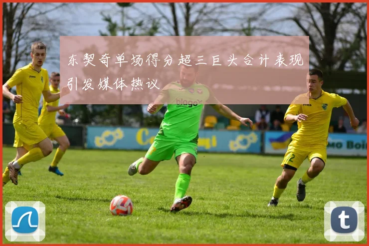 东契奇单场得分超三巨头合计表现引发媒体热议