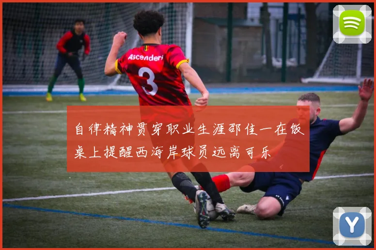 自律精神贯穿职业生涯邵佳一在饭桌上提醒西海岸球员远离可乐