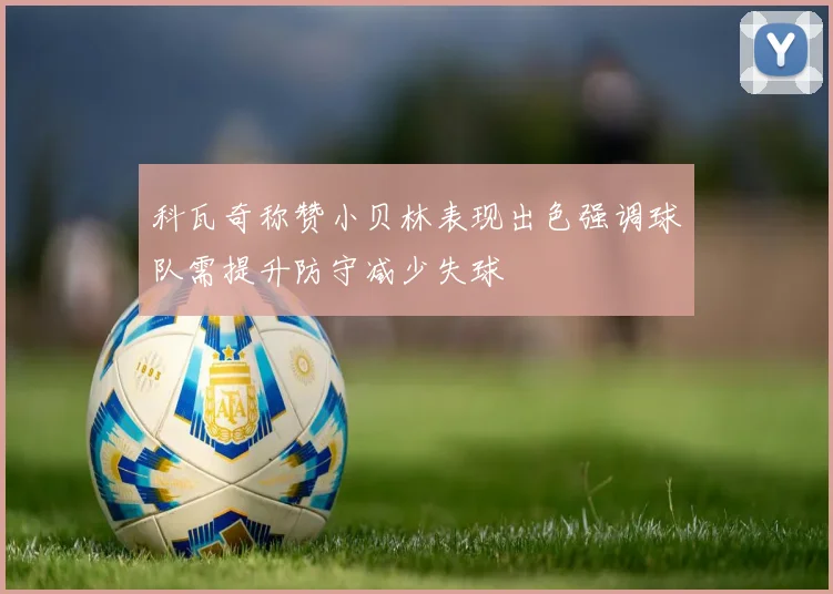 科瓦奇称赞小贝林表现出色强调球队需提升防守减少失球
