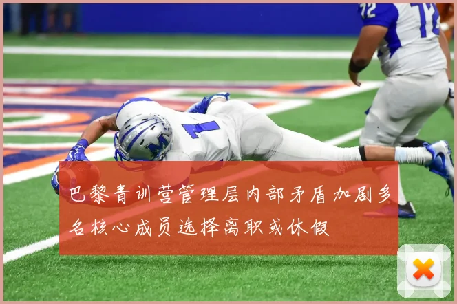 巴黎青训营管理层内部矛盾加剧多名核心成员选择离职或休假